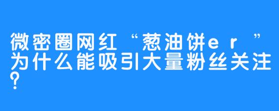 微密圈网红“葱油饼er”为什么能吸引大量粉丝关注？