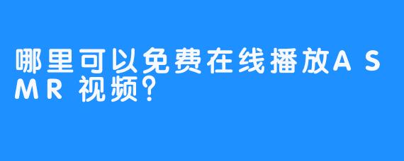 哪里可以免费在线播放ASMR视频？