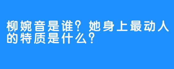 柳婉音是谁？她身上最动人的特质是什么？