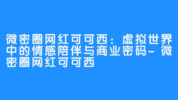 微密圈网红可可西:虚拟世界中的情感陪伴与商业密码-微密圈网红可可西