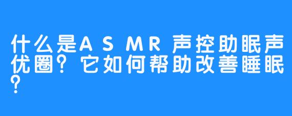 什么是ASMR声控助眠声优圈？它如何帮助改善睡眠？