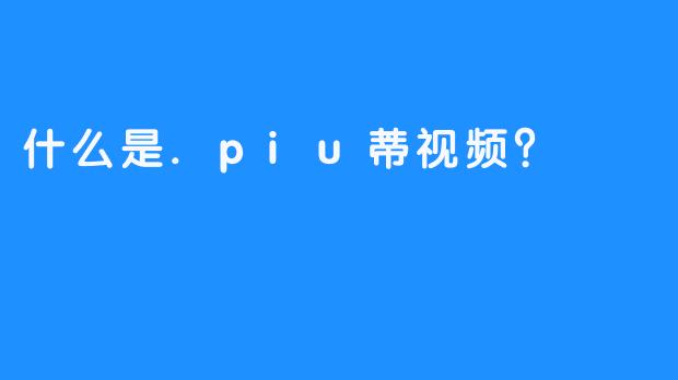 什么是.piu蒂视频？