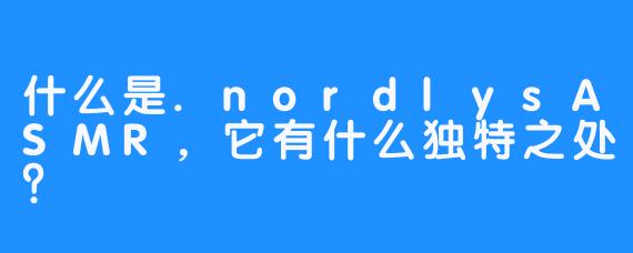 什么是.nordlysASMR，它有什么独特之处？